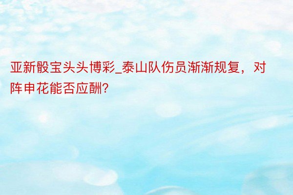 亚新骰宝头头博彩_泰山队伤员渐渐规复，对阵申花能否应酬？