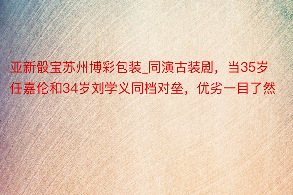 亚新骰宝苏州博彩包装_同演古装剧，当35岁任嘉伦和34岁刘学义同档对垒，优劣一目了然