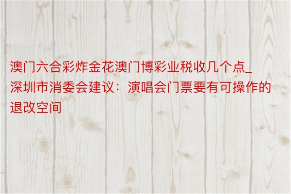 澳门六合彩炸金花澳门博彩业税收几个点_深圳市消委会建议：演唱会门票要有可操作的退改空间
