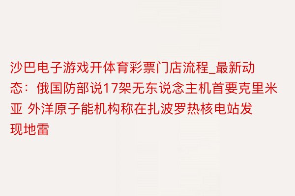 沙巴电子游戏开体育彩票门店流程_最新动态：俄国防部说17架无东说念主机首要克里米亚 外洋原子能机构称在扎波罗热核电站发现地雷