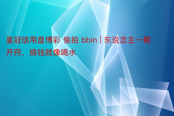 皇冠信用盘博彩 偷拍 bbin | 东说念主一朝开窍，搞钱就像喝水