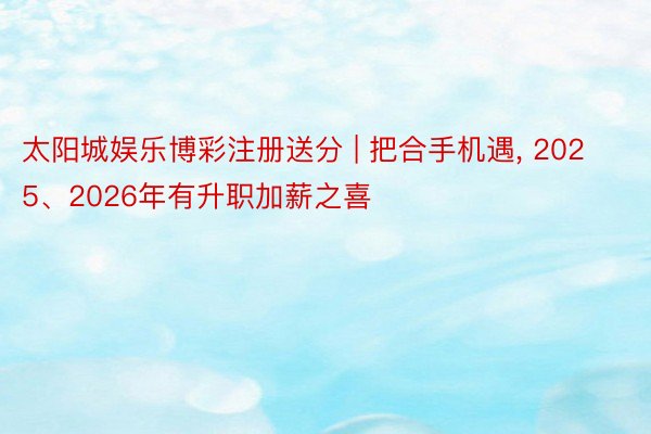 太阳城娱乐博彩注册送分 | 把合手机遇, 2025、2026年有升职加薪之喜