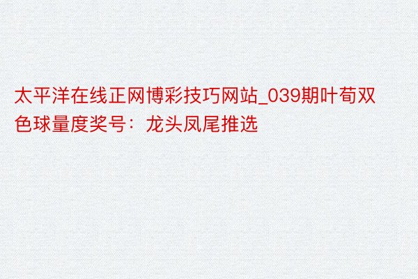 太平洋在线正网博彩技巧网站_039期叶荀双色球量度奖号：龙头凤尾推选