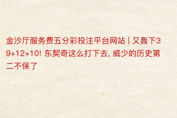 金沙厅服务费五分彩投注平台网站 | 又轰下39+12+10! 东契奇这么打下去, 威少的历史第二不保了