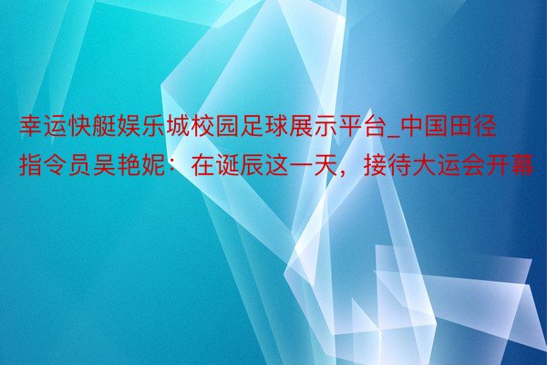 幸运快艇娱乐城校园足球展示平台_中国田径指令员吴艳妮：在诞辰这一天，接待大运会开幕