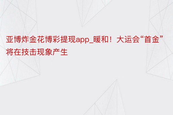 亚博炸金花博彩提现app_暖和！大运会“首金”将在技击现象产生