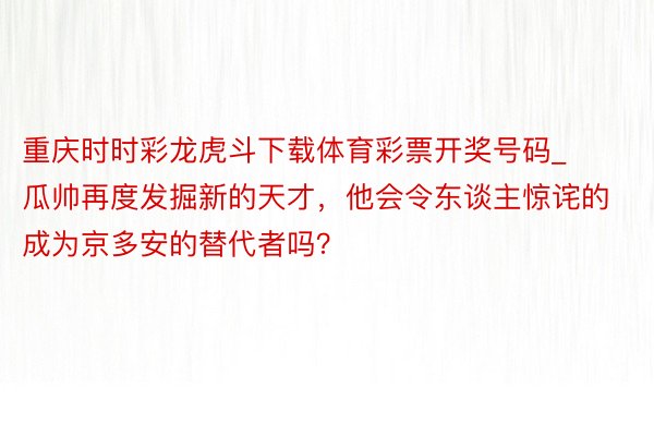 重庆时时彩龙虎斗下载体育彩票开奖号码_瓜帅再度发掘新的天才，他会令东谈主惊诧的成为京多安的替代者吗？