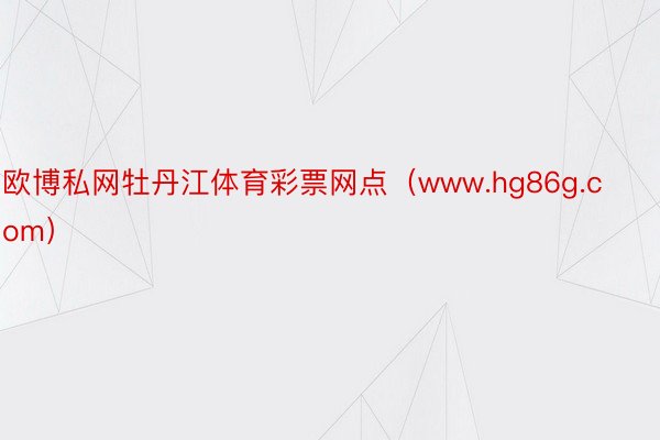 欧博私网牡丹江体育彩票网点（www.hg86g.com）