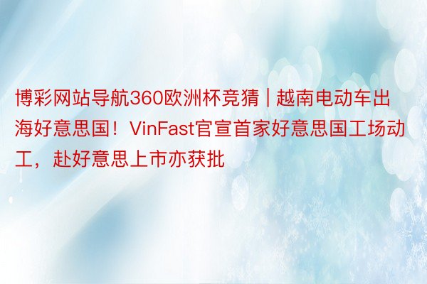 博彩网站导航360欧洲杯竞猜 | 越南电动车出海好意思国！VinFast官宣首家好意思国工场动工，赴好意思上市亦获批