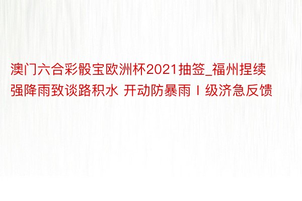 澳门六合彩骰宝欧洲杯2021抽签_福州捏续强降雨致谈路积水 开动防暴雨Ⅰ级济急反馈