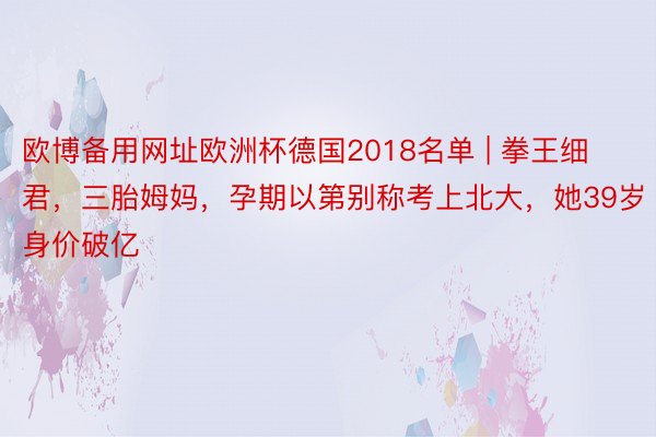 欧博备用网址欧洲杯德国2018名单 | 拳王细君，三胎姆妈，孕期以第别称考上北大，她39岁身价破亿