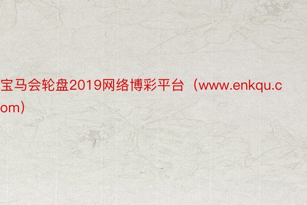 宝马会轮盘2019网络博彩平台（www.enkqu.com）