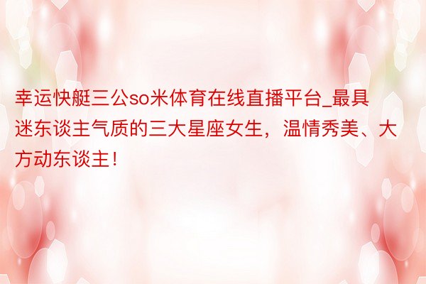 幸运快艇三公so米体育在线直播平台_最具迷东谈主气质的三大星座女生，温情秀美、大方动东谈主！