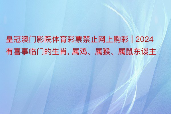 皇冠澳门影院体育彩票禁止网上购彩 | 2024有喜事临门的生肖， 属鸡、属猴、属鼠东谈主