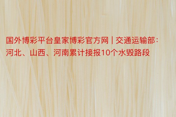 国外博彩平台皇家博彩官方网 | 交通运输部：河北、山西、河南累计接报10个水毁路段