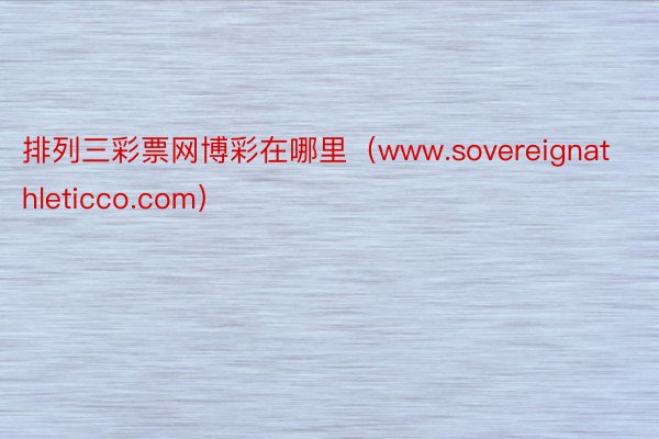 排列三彩票网博彩在哪里（www.sovereignathleticco.com）