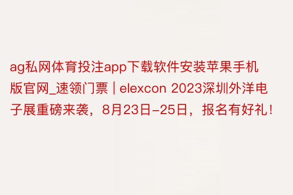 ag私网体育投注app下载软件安装苹果手机版官网_速领门票 | elexcon 2023深圳外洋电子展重磅来袭，8月23日-25日，报名有好礼！