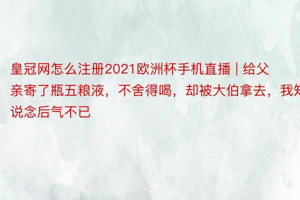 皇冠网怎么注册2021欧洲杯手机直播 | 给父亲寄了瓶五粮液，不舍得喝，却被大伯拿去，我知说念后气不已