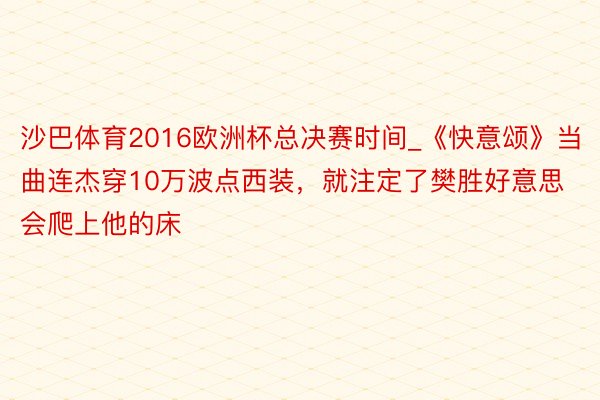 沙巴体育2016欧洲杯总决赛时间_《快意颂》当曲连杰穿10万波点西装，就注定了樊胜好意思会爬上他的床