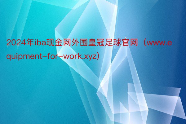 2024年iba现金网外围皇冠足球官网（www.equipment-for-work.xyz）