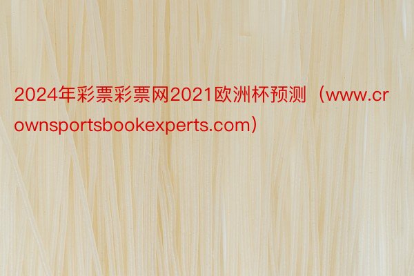 2024年彩票彩票网2021欧洲杯预测（www.crownsportsbookexperts.com）