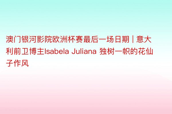 澳门银河影院欧洲杯赛最后一场日期 | 意大利前卫博主Isabela Juliana 独树一帜的花仙子作风