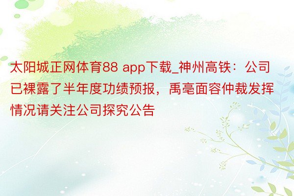 太阳城正网体育88 app下载_神州高铁：公司已裸露了半年度功绩预报，禹亳面容仲裁发挥情况请关注公司探究公告