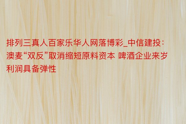 排列三真人百家乐华人网落博彩_中信建投：澳麦“双反”取消缩短原料资本 啤酒企业来岁利润具备弹性