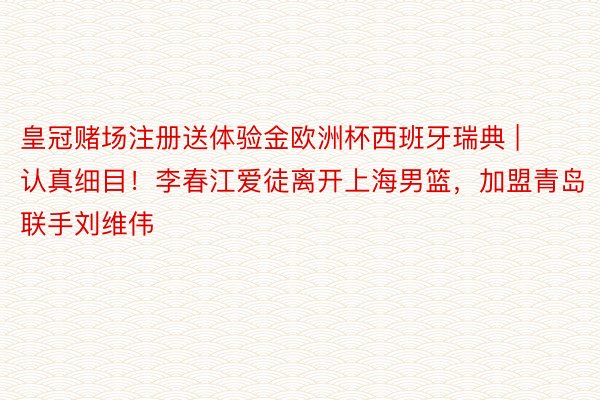 皇冠赌场注册送体验金欧洲杯西班牙瑞典 | 认真细目！李春江爱徒离开上海男篮，加盟青岛联手刘维伟