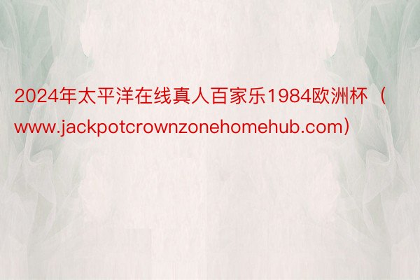 2024年太平洋在线真人百家乐1984欧洲杯（www.jackpotcrownzonehomehub.com）