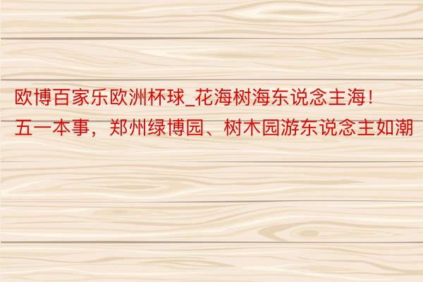 欧博百家乐欧洲杯球_花海树海东说念主海！五一本事，郑州绿博园、树木园游东说念主如潮