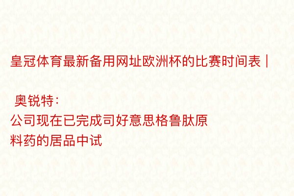 皇冠体育最新备用网址欧洲杯的比赛时间表 | 奥锐特：
公司现在已完成司好意思格鲁肽原料药的居品中试