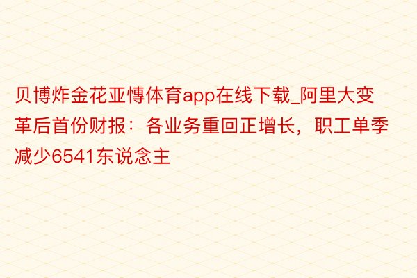 贝博炸金花亚慱体育app在线下载_阿里大变革后首份财报：各业务重回正增长，职工单季减少6541东说念主
