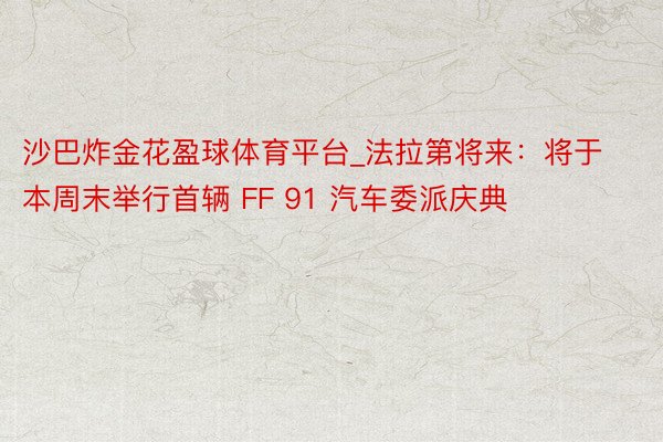沙巴炸金花盈球体育平台_法拉第将来：将于本周末举行首辆 FF 91 汽车委派庆典