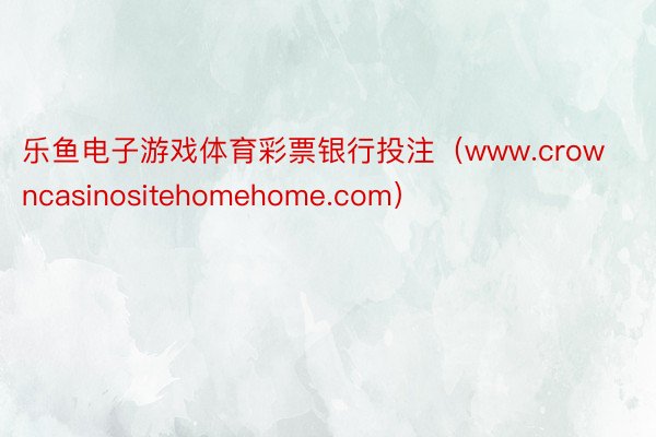 乐鱼电子游戏体育彩票银行投注（www.crowncasinositehomehome.com）