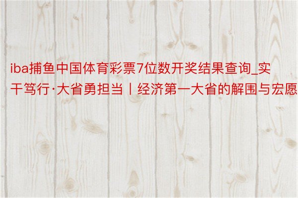 iba捕鱼中国体育彩票7位数开奖结果查询_实干笃行·大省勇担当丨经济第一大省的解围与宏愿