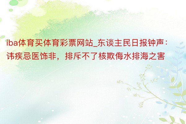 iba体育买体育彩票网站_东谈主民日报钟声：讳疾忌医饰非，排斥不了核欺侮水排海之害