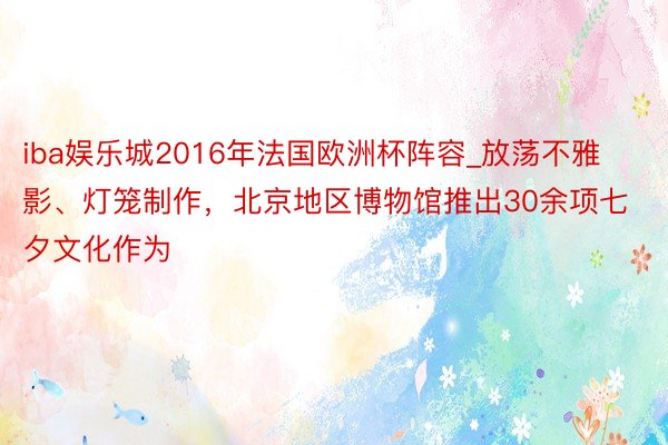 iba娱乐城2016年法国欧洲杯阵容_放荡不雅影、灯笼制作，北京地区博物馆推出30余项七夕文化作为