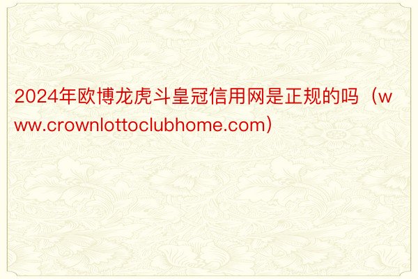 2024年欧博龙虎斗皇冠信用网是正规的吗（www.crownlottoclubhome.com）