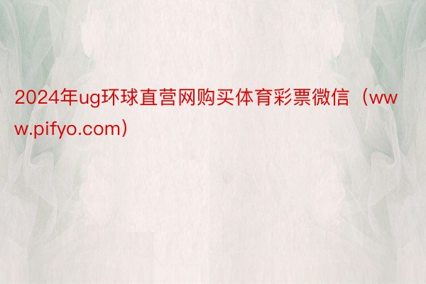 2024年ug环球直营网购买体育彩票微信（www.pifyo.com）
