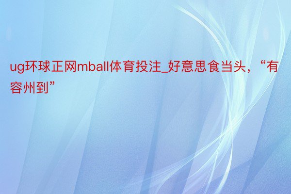 ug环球正网mball体育投注_好意思食当头，“有容州到”