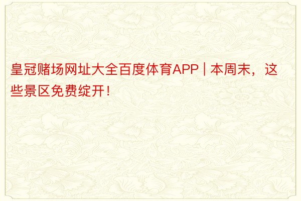 皇冠赌场网址大全百度体育APP | 本周末，这些景区免费绽开！