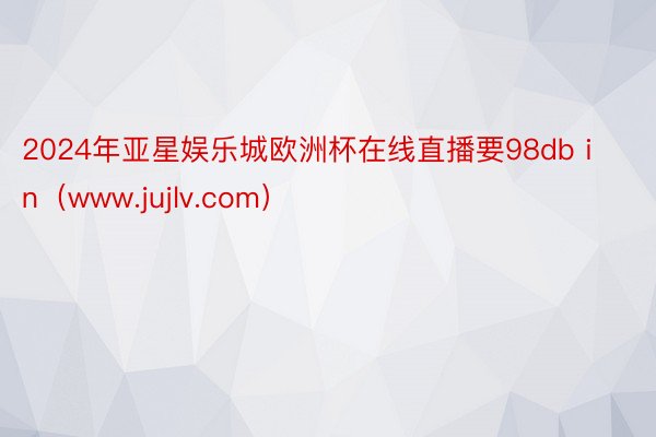2024年亚星娱乐城欧洲杯在线直播要98db in（www.jujlv.com）