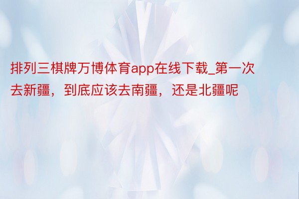 排列三棋牌万博体育app在线下载_第一次去新疆,到底应该去南疆,还是北疆呢❓