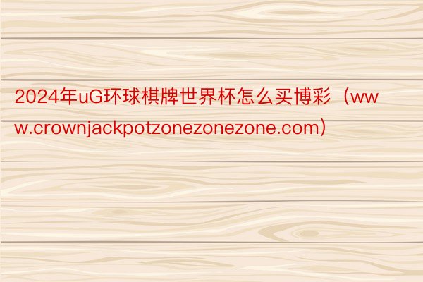 2024年uG环球棋牌世界杯怎么买博彩（www.crownjackpotzonezonezone.com）