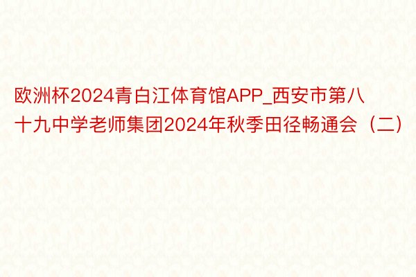 欧洲杯2024青白江体育馆APP_西安市第八十九中学老师集团2024年秋季田径畅通会（二）