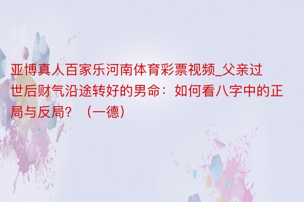 亚博真人百家乐河南体育彩票视频_父亲过世后财气沿途转好的男命：如何看八字中的正局与反局？（一德）