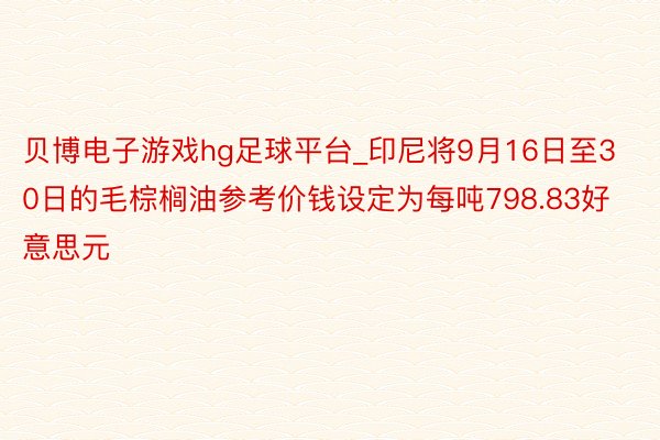 贝博电子游戏hg足球平台_印尼将9月16日至30日的毛棕榈油参考价钱设定为每吨798.83好意思元