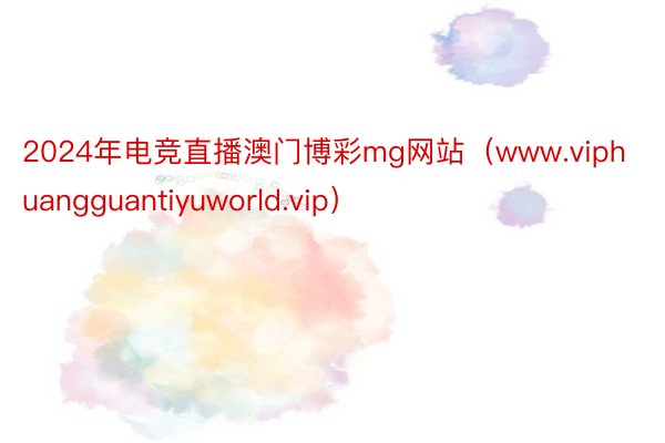 2024年电竞直播澳门博彩mg网站（www.viphuangguantiyuworld.vip）