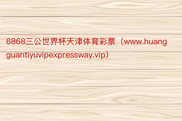 6868三公世界杯天津体育彩票（www.huangguantiyuvipexpressway.vip）